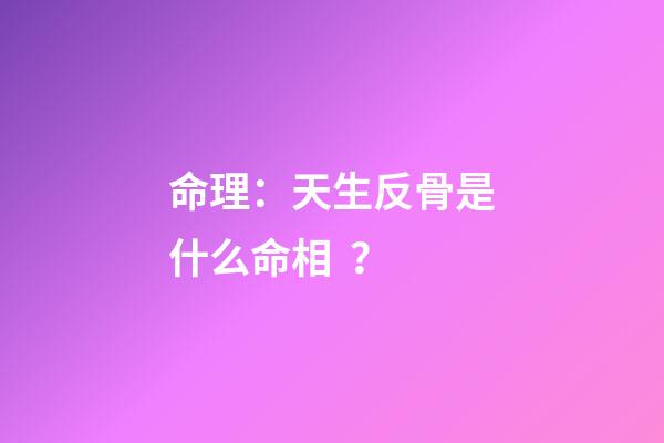 命理：天生反骨是什么命相？